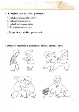 B iruditik zer ez zaizu gustatzen?
Nola begiratzen dioten elkarri.
Nola egiten duen barre.
Nola altxatzen duen besoa
Aurpegiaren adierazmena
Zergaitik ez zaizkizu gustatzen?
Margotu haserraldia adierazten denean borroka barik.
 