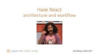 typedef React = State -> View Haxe Meetup, 2 March 2017
Haxe React
architecture and workflow
 