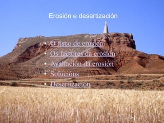 Erosión e desertización 
• O risco de erosión
• Os factores da erosión
• Avaliación da erosión
• Solucións
• Desertización
 