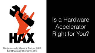 Is a Hardware
Accelerator
Right for You?
Benjamin Joffe, General Partner, HAX
ben@hax.co | @benjaminjoffe
 