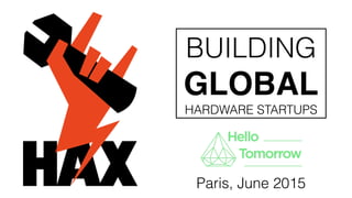BUILDING
GLOBAL
HARDWARE STARTUPS
Paris, June 2015
 