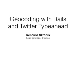 Geocoding with Rails
and Twitter Typeahead
Ireneusz Skrobiś
Lead Developer @ Selleo
 