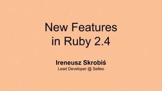 New Features
in Ruby 2.4
Ireneusz Skrobiś
Lead Developer @ Selleo
 