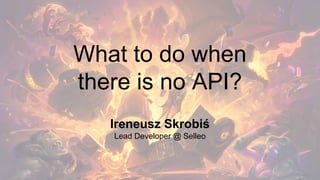 What to do when
there is no API?
Ireneusz Skrobiś
Lead Developer @ Selleo
 