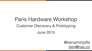 Paris Hardware Workshop
@benjaminjoffe
ben@hax.co
June 2015
Customer Discovery & Prototyping
 