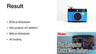Result
• $70k on Kickstarter

• New product: IoT platform

• $2M on Kickstarter

• VC funding
 