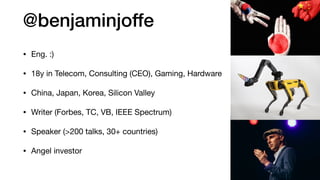 @benjaminjoffe
• Eng. :)

• 18y in Telecom, Consulting (CEO), Gaming, Hardware

• China, Japan, Korea, Silicon Valley

• Writer (Forbes, TC, VB, IEEE Spectrum)

• Speaker (>200 talks, 30+ countries)

• Angel investor
 