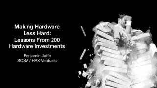Making Hardware
Less Hard:
Lessons From 200
Hardware Investments
Benjamin Joﬀe

SOSV / HAX Ventures
 
