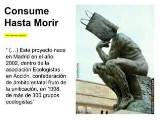 Consume
Hasta Morir
http://www.letra.org/spip/
“ (…) Este proyecto nace
en Madrid en el año
2002, dentro de la
asociación Ecologistas
en Acción, confederación
de ámbito estatal fruto de
la unificación, en 1998,
de más de 300 grupos
ecologistas”
 