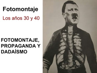 Fotomontaje
Los años 30 y 40
FOTOMONTAJE,
PROPAGANDA Y
DADAÍSMO
 