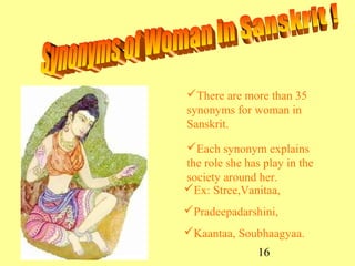 16
There are more than 35
synonyms for woman in
Sanskrit.
Each synonym explains
the role she has play in the
society around her.
Ex: Stree,Vanitaa,
Pradeepadarshini,
Kaantaa, Soubhaagyaa.
 