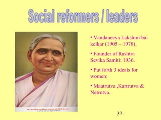 37
• Vandaneeya Lakshmi bai
kelkar (1905 – 1978).
• Founder of Rashtra
Sevika Samiti: 1936.
• Put forth 3 ideals for
women:
• Maatrutva ,Kartrutva &
Netrutva.
 