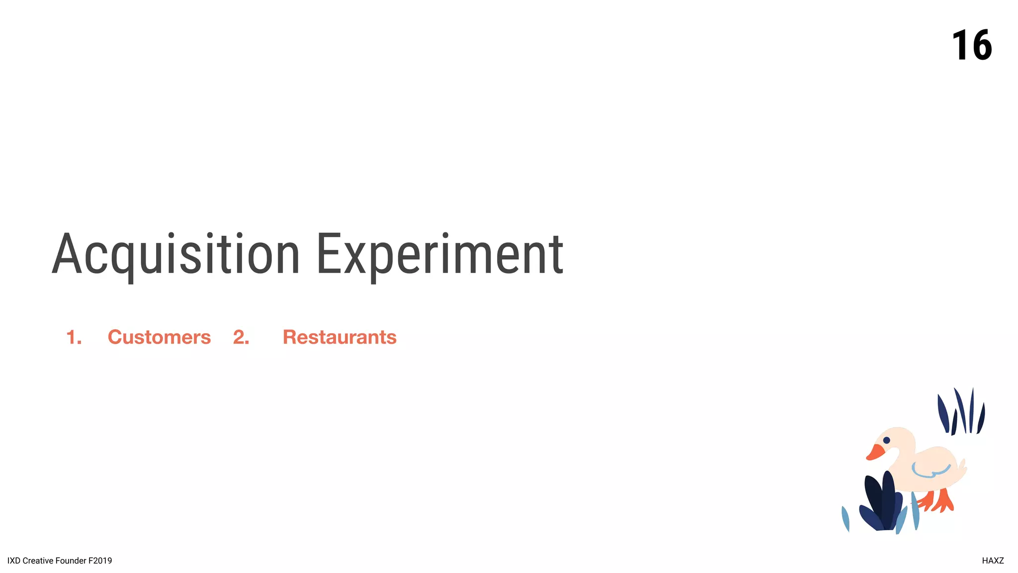 Acquisition Experiment
16
IXD Creative Founder F2019 HAXZ
1. Customers 2. Restaurants
 