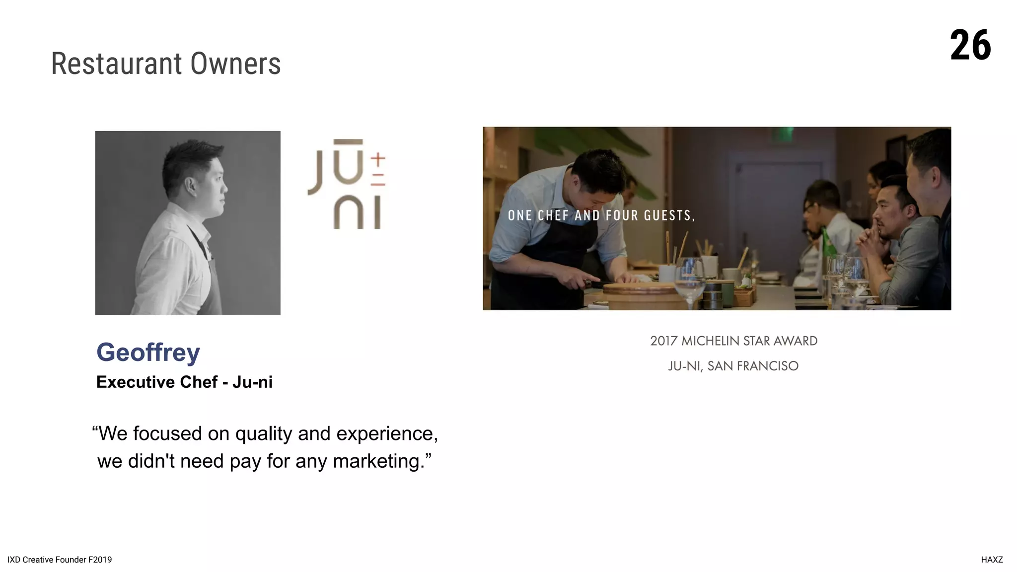 Restaurant Owners
Geoffrey
Executive Chef - Ju-ni
IXD Creative Founder F2019 HAXZ
“We focused on quality and experience,
we didn't need pay for any marketing.”
26
 