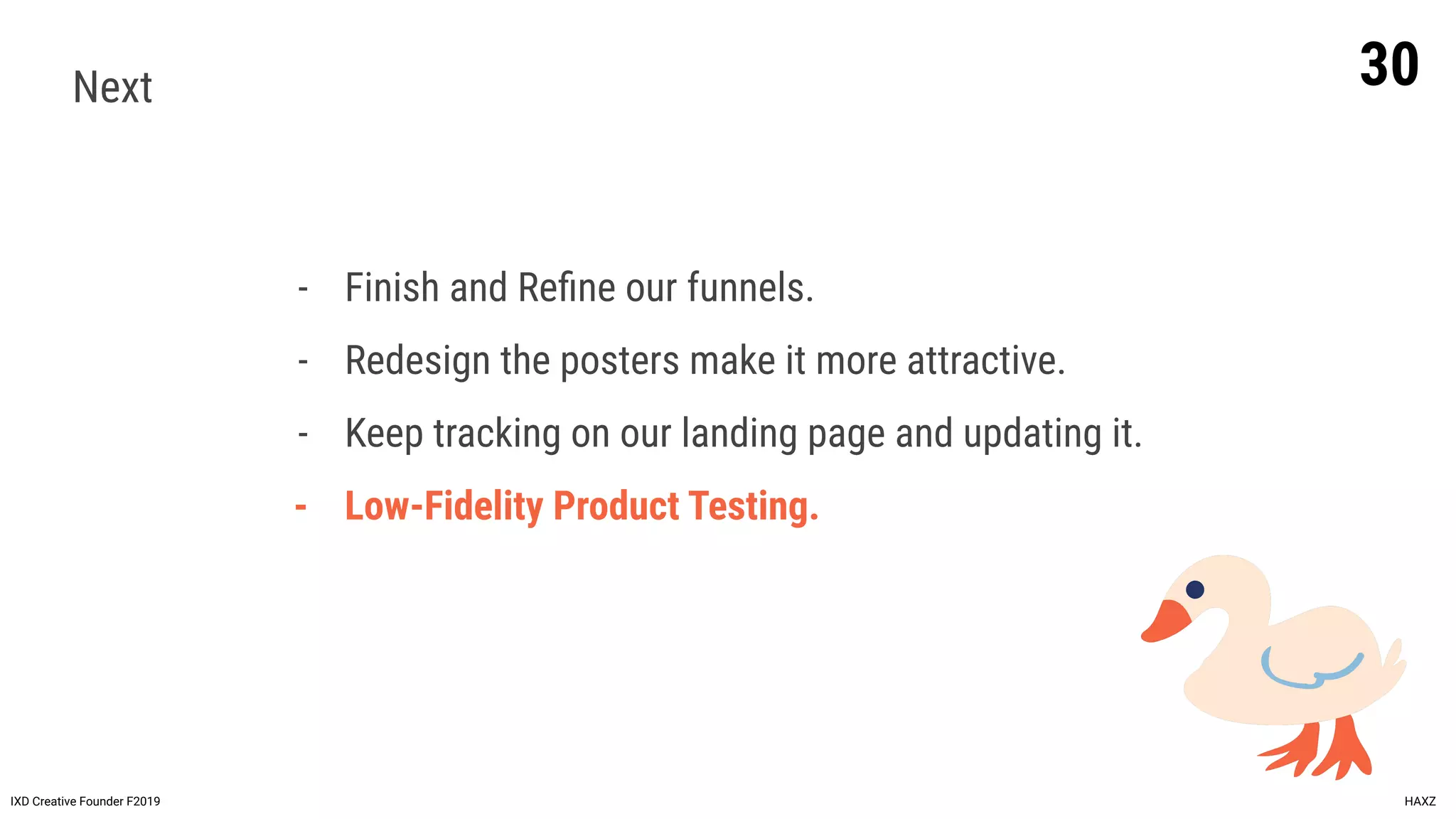 30
IXD Creative Founder F2019 HAXZ
Next
- Finish and Reﬁne our funnels.
- Redesign the posters make it more attractive.
- Keep tracking on our landing page and updating it.
- Low-Fidelity Product Testing.
 