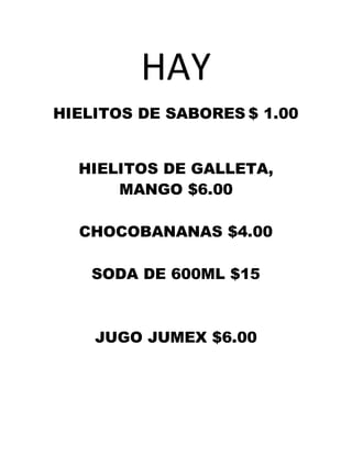 HAY
HIELITOS DE SABORES $ 1.00
HIELITOS DE GALLETA,
MANGO $6.00
CHOCOBANANAS $4.00
SODA DE 600ML $15
JUGO JUMEX $6.00
 