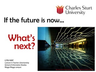 If the future is now... What’s next? LYN HAY Lecturer in Teacher Librarianship School of Information Studies Wagga Wagga campus http://www.flickr.com/photos/tofu_minx/848692877/in/set-72157600211522811/ 