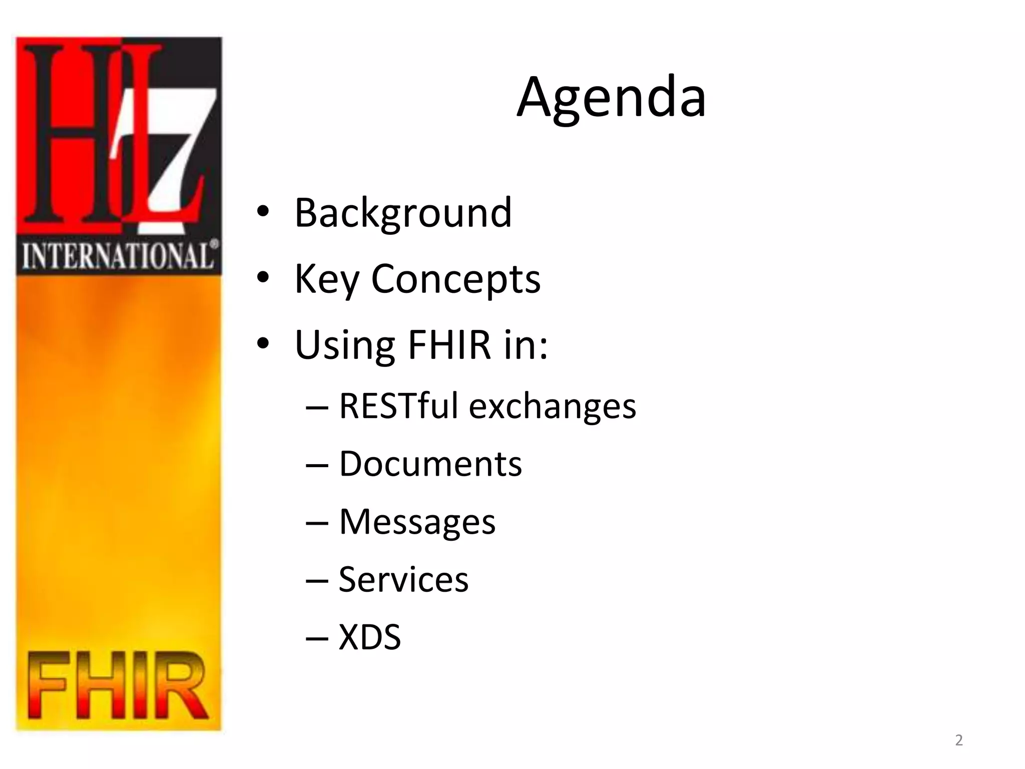 Agenda
• Background
• Key Concepts
• Using FHIR in:
  – RESTful exchanges
  – Documents
  – Messages
  – Services
  – XDS

                        2
 