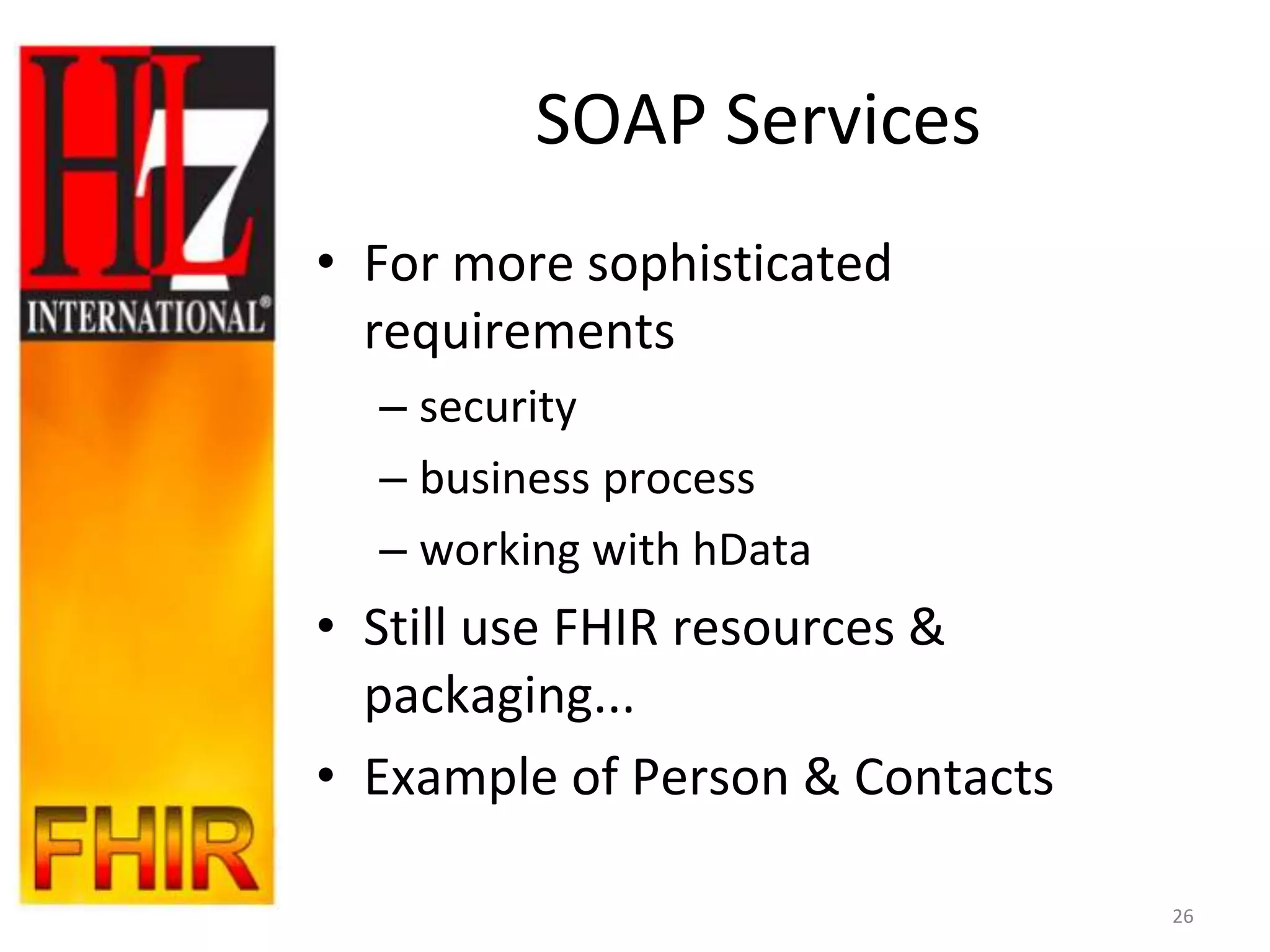 SOAP Services
• For more sophisticated
  requirements
  – security
  – business process
  – working with hData
• Still use FHIR resources &
  packaging...
• Example of Person & Contacts

                                 26
 