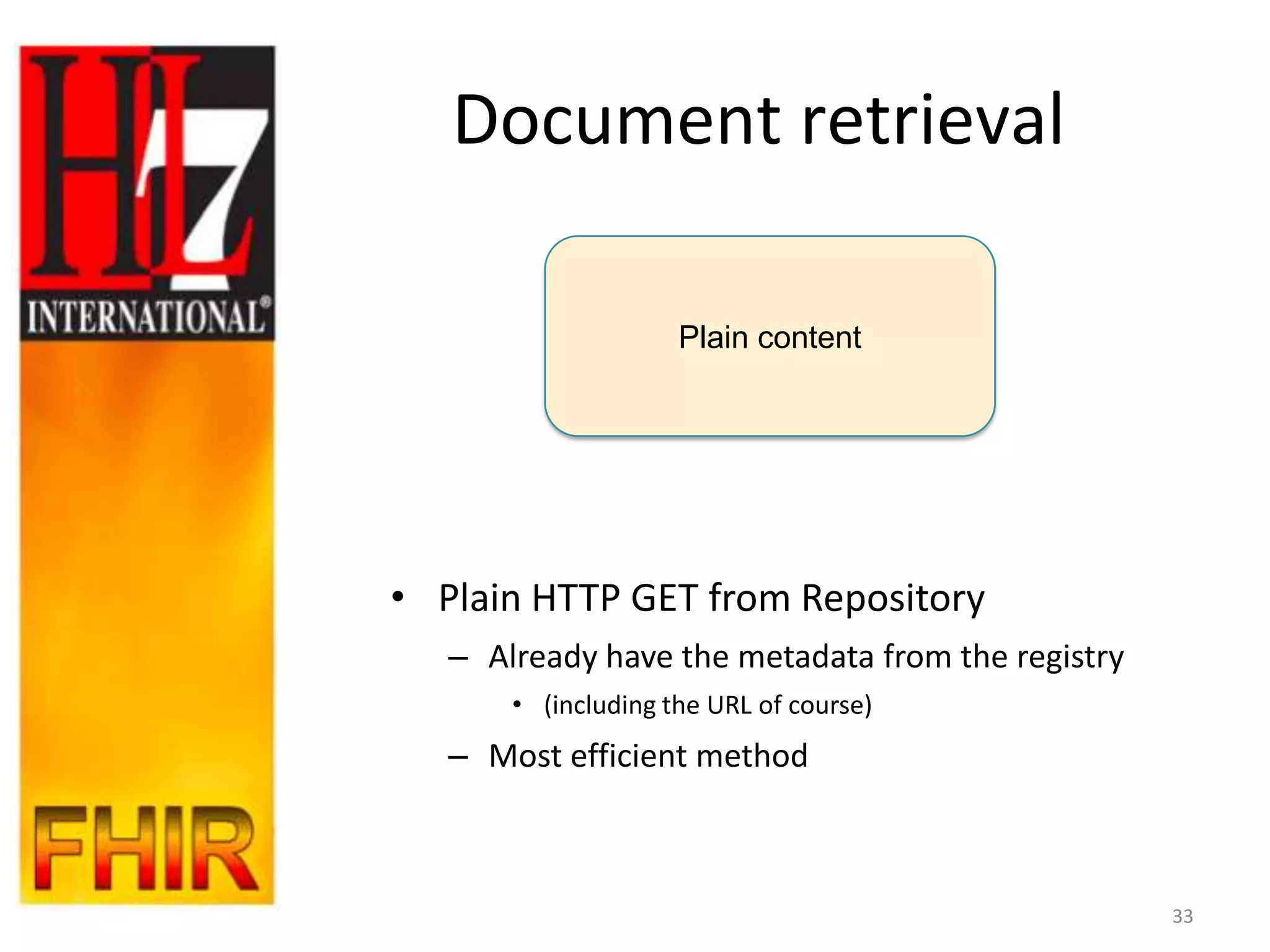 Document retrieval

                     Plain content




• Plain HTTP GET from Repository
   – Already have the metadata from the registry
       • (including the URL of course)
   – Most efficient method



                                                   33
 