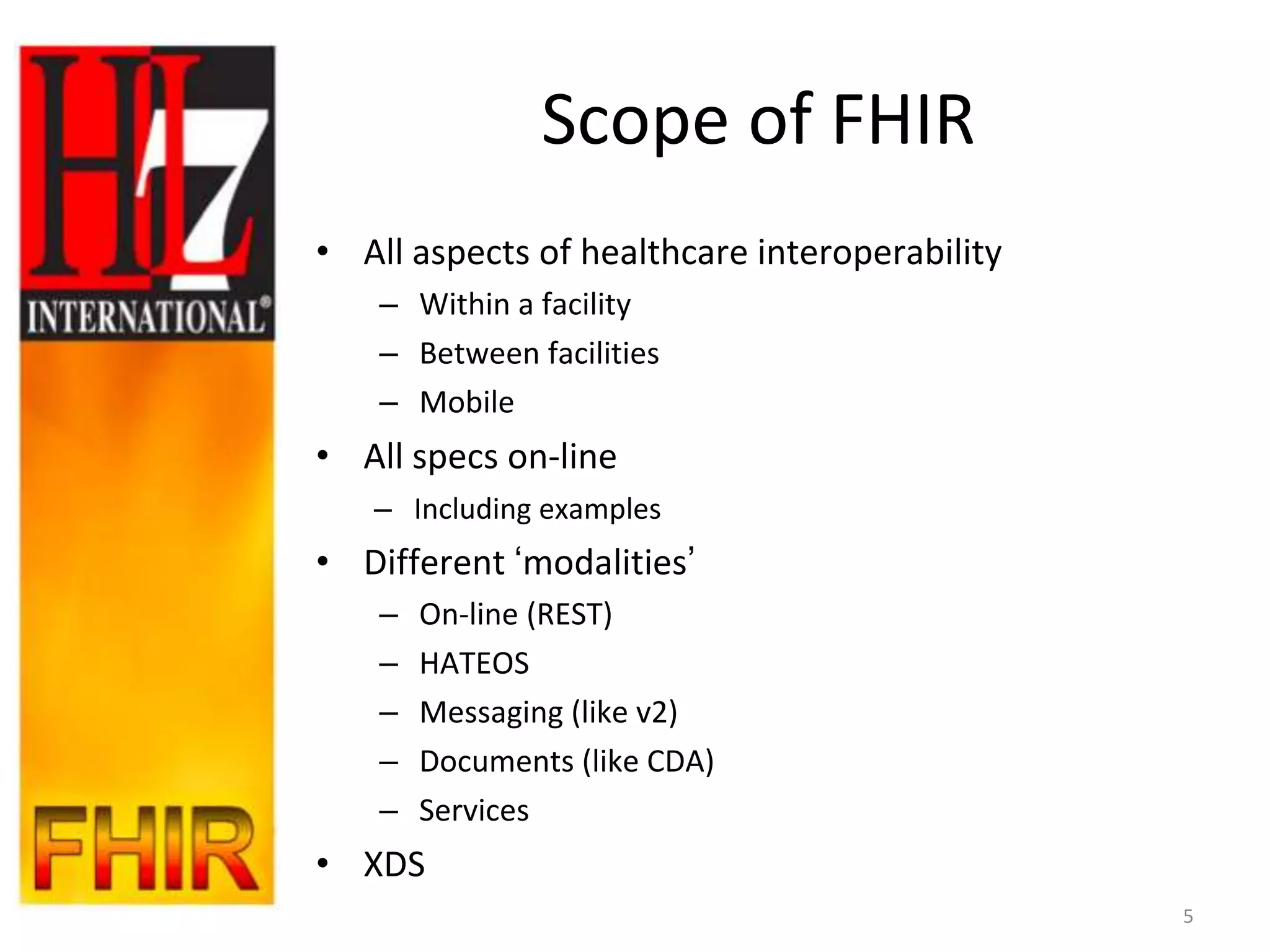 Scope of FHIR
• All aspects of healthcare interoperability
    – Within a facility
    – Between facilities
    – Mobile
• All specs on-line
   – Including examples
• Different „modalities‟
    –   On-line (REST)
    –   HATEOS
    –   Messaging (like v2)
    –   Documents (like CDA)
    –   Services
• XDS
                                               5
 