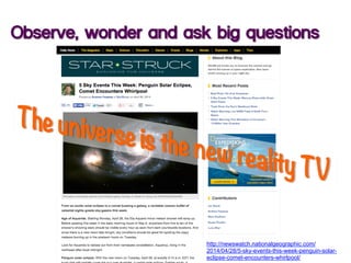 Observe, wonder and ask big questions
http://newswatch.nationalgeographic.com/
2014/04/28/5-sky-events-this-week-penguin-solar-
eclipse-comet-encounters-whirlpool/
 