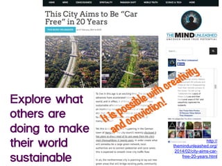 Explore what
others are
doing to make
their world
sustainable
http://
themindunleashed.org/
2014/02/city-aims-car-
free-20-years.html
 