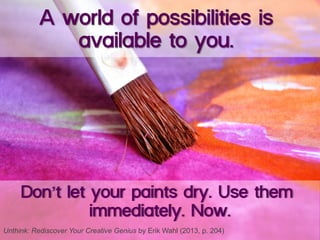 Don’t let your paints dry. Use them
immediately. Now.
A world of possibilities is
available to you.
Unthink: Rediscover Your Creative Genius by Erik Wahl (2013, p. 204)
 