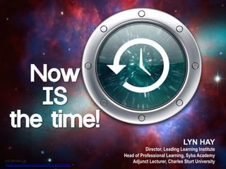 Now
IS
the time!
LYN HAY
Director, Leading Learning Institute
Head of Professional Learning, Syba Academy
Adjunct Lecturer, Charles Sturt University(CC BY-SA 2.0)
https://www.flickr.com/photos/fhke/240086966/
 