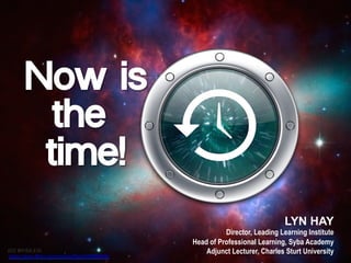 Now is
the
time!
LYN HAY
Director, Leading Learning Institute
Head of Professional Learning, Syba Academy
Adjunct Lecturer, Charles Sturt University(CC BY-SA 2.0)
https://www.flickr.com/photos/fhke/240086966/
 
