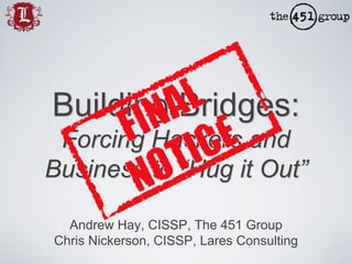 Building Bridges:
 Forcing Hackers and
Business to “Hug it Out”

  Andrew Hay, CISSP, The 451 Group
Chris Nickerson, CISSP, Lares Consulting
 