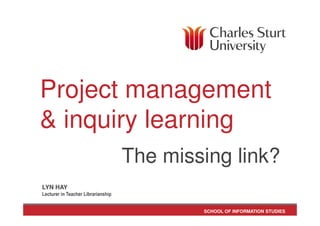 SCHOOL OF INFORMATION STUDIES
Project management
& inquiry learning
The missing link?
LYN HAY
Lecturer in Teacher Librarianship
 