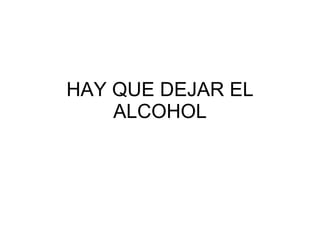 HAY QUE DEJAR EL ALCOHOL 
