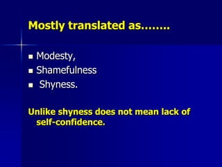 Mostly translated as……..Modesty,Shamefulness Shyness. Unlike shyness does not mean lack of self-confidence.