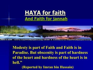 HAYA for faithAnd Faith for jannahModesty is part of Faith and Faith is in Paradise. But obscenity is part of hardness of the heart and hardness of the heart is in hell.” 	(Reported by Imran bin Hussain)