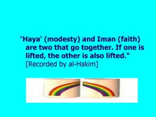 "Haya' (modesty) and Iman (faith) are two that go together. If one is lifted, the other is also lifted."[Recorded by al-Hakim] 