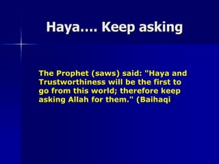 Haya…. Keep askingThe Prophet (saws) said: "Haya and Trustworthiness will be the first to go from this world; therefore keep asking Allah for them." (Baihaqi) 