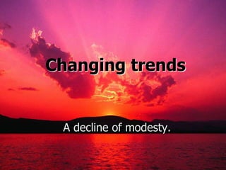 Changing trends             A decline of modesty.
