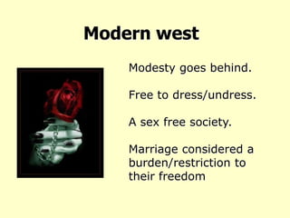          Modern westModesty goes behind.Free to dress/undress.A sex free society.Marriage considered a burden/restriction to their freedom