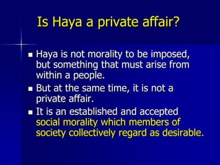 Examples  of Haya in a societyPublic Haya is the reason that even in secular Muslim countries you will not find collective shower rooms in school dorms, community gyms,