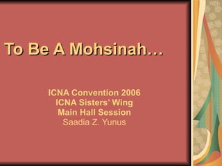 To Be A Mohsinah…  ICNA Convention 2006 ICNA Sisters’ Wing Main Hall Session Saadia Z. Yunus 
