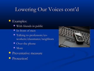 Lowering Our Voices cont’d


Examples:










With friends in public
In front of men
Talking to professors/coworkers/classmates/neighbors
Over the phone
More

Preventative measure
Protection!

 
