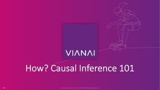 How? Causal Inference 101
© V I A N A I S Y S T E M S , I N C . P R O P R I E T A R Y & C O N F I D E N T I A L
21
 