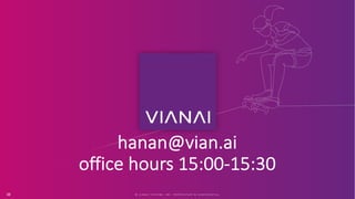 hanan@vian.ai
office hours 15:00-15:30
© V I A N A I S Y S T E M S , I N C . P R O P R I E T A R Y & C O N F I D E N T I A L
38
 