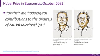 Nobel Prize in Economics, October 2021
§"for their methodological
contributions to the analysis
of causal relationships."
© V I A N A I S Y S T E M S , I N C . P R O P R I E T A R Y & C O N F I D E N T I A L
5
https://www.nobelprize.org/prizes/economic-sciences/2021/summary/
 