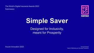 Simple Saver
Designed for Inclusivity,
meant for Prosperity
The World’s Digital Insurance Awards 2023
Submission
Arvind Krishnan
Head of Marketing and Savings Proposition
Insurer Innovation 2023
 