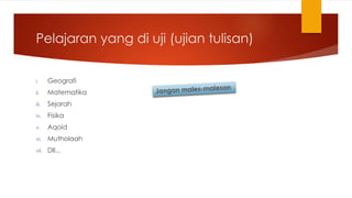 Pelajaran yang di uji (ujian tulisan)
i. Geografi
ii. Matematika
iii. Sejarah
iv. Fisika
v. Aqoid
vi. Mutholaah
vii. Dll...
 