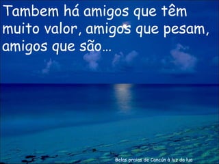 Belas praias de Cancún à luz da lua Tambem há amigos que têm muito valor, amigos que pesam, amigos que são… 