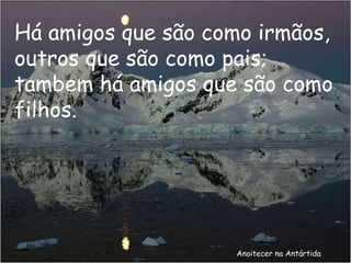 Anoitecer na Antártida Há amigos que são como irmãos, outros que são como pais; tambem há amigos que são como filhos. 
