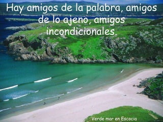 Verde mar en Escocia Hay amigos de la palabra, amigos de lo ajeno, amigos incondicionales. 